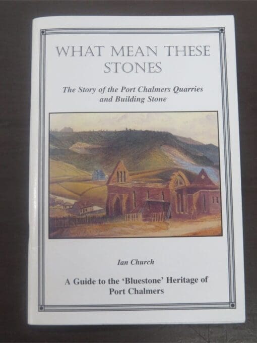 Ian Church, What Mean These Stones, Port Chalmers Quarries, Port Chalmers Early Settler's Museum, 2001, Port Chalmers, Otago, Dunedin, New Zealand Non-Fiction, Dead Souls Bookshop, Dunedin Book Shop