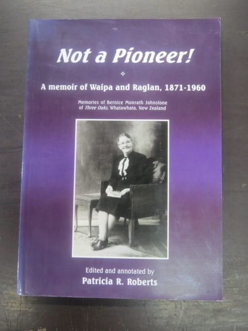 Patricia R. Roberts, Edited and Annotated by, Not A Pioneer! A Memoir of Waipa and Raglan, 1871 - 1960, Memories of Bernice Monrath Johnstone of Three Oaks, Whatawhata, New Zealand, self-published, Canada / Hamilton, NZ, 2004, New Zealand Non-Fiction, Dead Souls Bookshop, Dunedin Book Shop