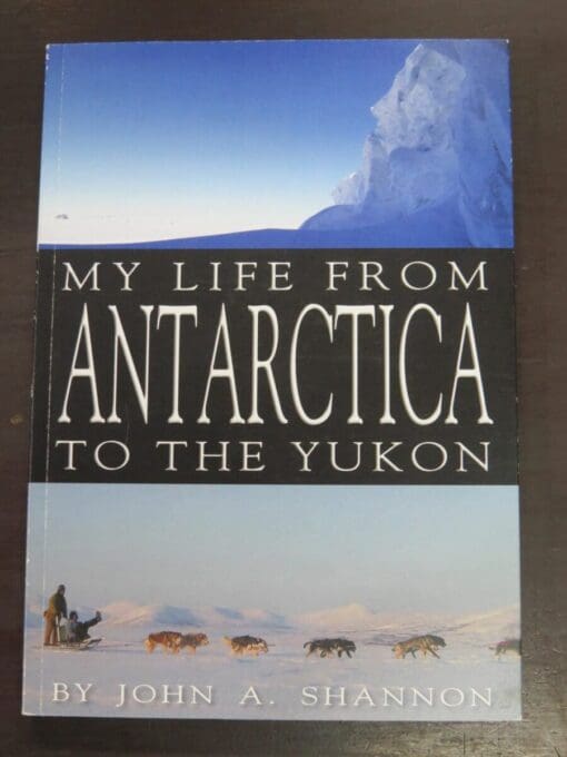 John A. Shannon, My Life From Antarctica To The Yukon, Self-published, Timaru, NZ, Travel, Exploration, Adventure, Dead Souls Bookshop, Dunedin Book Shop