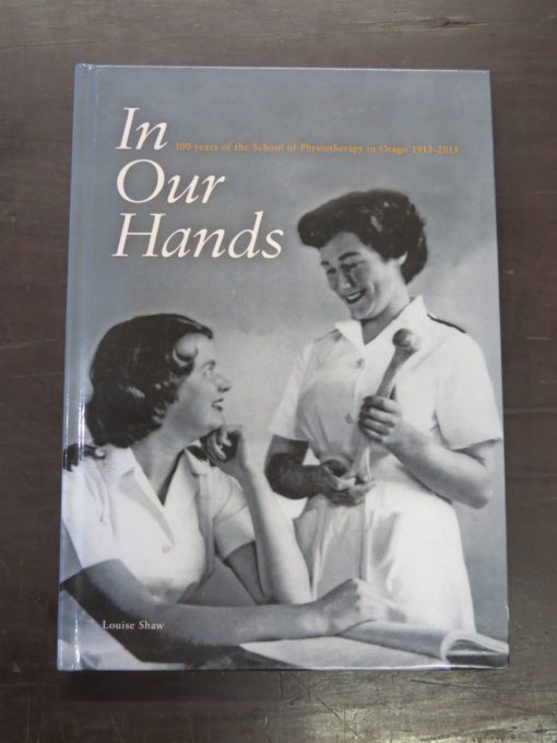 Louise Shaw, In Our Hands, 100 Years of the School of Physiotherapy in Otago 1913 - 2013, University Of Otago School of Physiotherapy, Dunedin, 2013, Health, Dunedin, Otago, Dead Souls Bookshop, Dunedin Book Shop