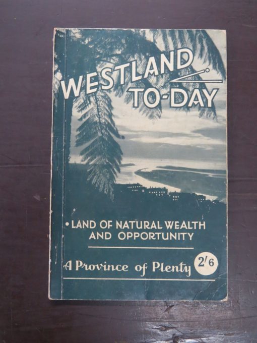 E. Iveagh Lord, Complier, Westland To-Day, Land Of Natural Wealth And Opportunity, A Handbook of Information for Investors, Settlers, Tourists and Traders, Westland Provincial Organization of the N.Z. Centennial Celebrations Committee, 1940, Whitcombe & Tombs Limited, New Zealand Non-Fiction, Dead Souls Bookshop, Dunedin Book Shop