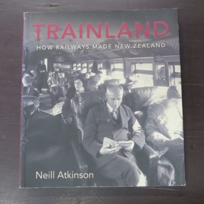 Neill Atkinson, Trainland, How Railways Made New Zealand, Random House, Auckland, 2007 reprint (2007), Trains, New Zealand Railway, Railway, New Zealand Transport, Dead Souls Bookshop, Dunedin Book Shop
