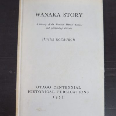 Irvine Roxburgh, Wanaka Story, A History of the Wanaka, Hawea, Tarras, and Surrounding districts,, Otago Centennial Historical Publications, 1957, Otago, Dead Souls Bookshop, Dunedin Book Shop