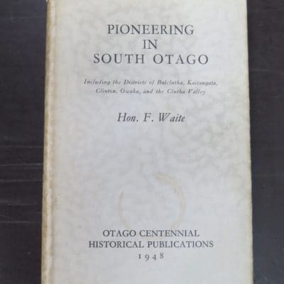 Hon. F. Waite, Pioneering In South Otago, Including the Districts of Balclutha, Kaitangata, Clinton, Owaka, and the Clutha Valley, Otago Centennial Historical Publications, 1948, Otago, Dead Souls Bookshop, Dunedin Book Shop