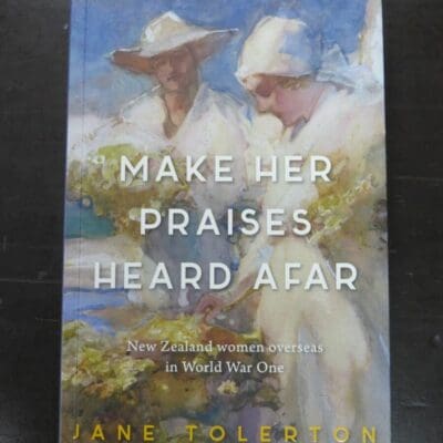 Jane Tolerton, Make Her Praises Heard Afar, New Zealand women overseas in World War One, Booklovers Books, Wellington, 2017, New Zealand Military, Military, New Zealand Non-Fiction, Dead Souls Bookshop, Dunedin Book Shop