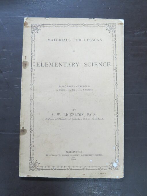 A. W. Bickerton, Materials For Lessons in Elementary Science, First Three Chapters, Water, Air, A Candle, author published, Didsbury, Government Printer, Wellington, 1883, stapled booklet, 48 pages + illustrations, 21.5 cm x 13.5 cm,  Condition staples rusted, covers reattached, loss, tears, chipping, fading, creasing, soiling, scuffing, rubbing, age-toning, staining to covers,  age-toning, rubbing, soiling to prelims and fore-edges of textblock, Science, Dead Souls Bookshop, Dunedin Book Shop